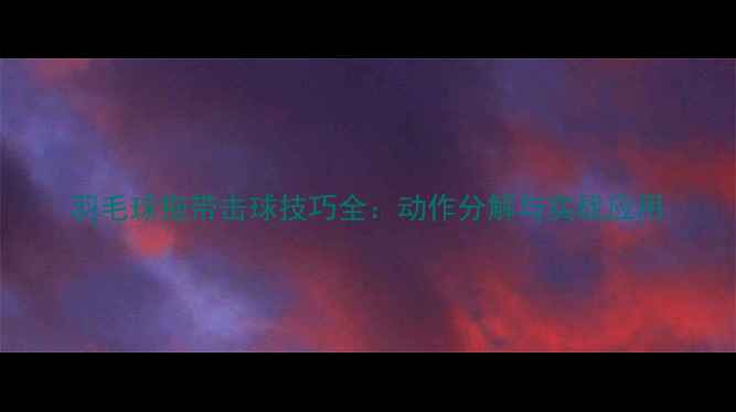 图片 羽毛球拖带击球技巧全：动作分解与实战应用