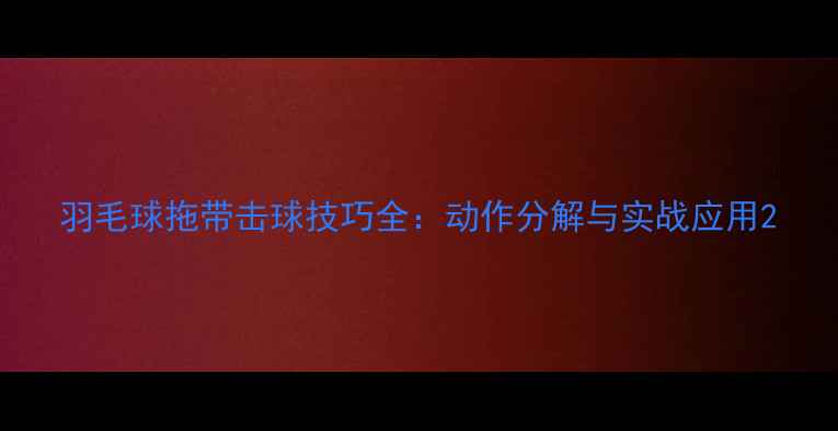 图片 羽毛球拖带击球技巧全：动作分解与实战应用2