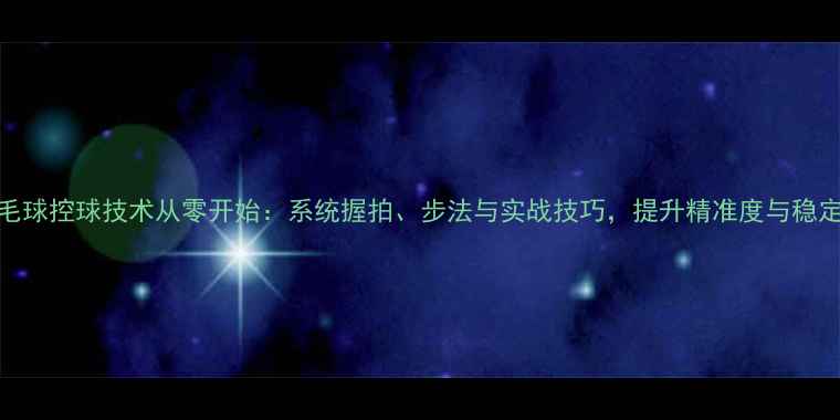 图片 羽毛球控球技术从零开始：系统握拍、步法与实战技巧，提升精准度与稳定性