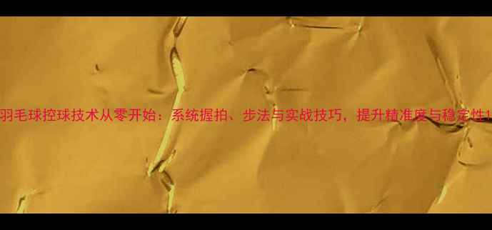 图片 羽毛球控球技术从零开始：系统握拍、步法与实战技巧，提升精准度与稳定性1