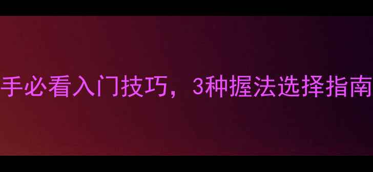 图片 羽毛球握拍姿势详解｜新手必看入门技巧，3种握法选择指南（附对比图+训练方法）2