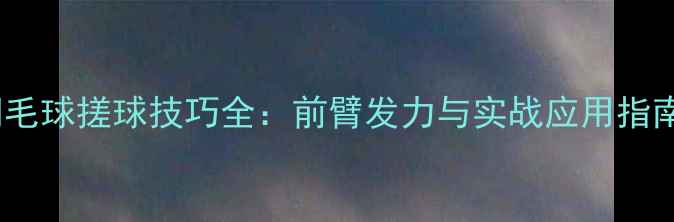 图片 羽毛球搓球技巧全：前臂发力与实战应用指南2