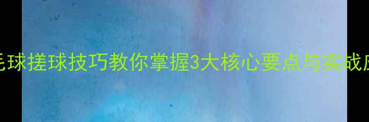 图片 羽毛球搓球技巧教你掌握3大核心要点与实战应用