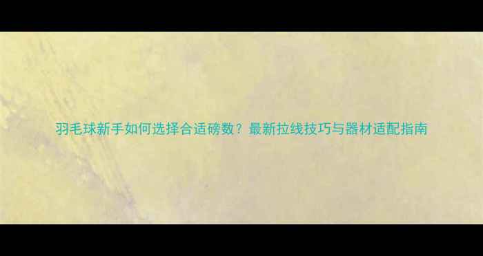 图片 羽毛球新手如何选择合适磅数？最新拉线技巧与器材适配指南