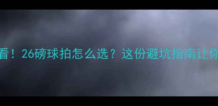 图片 羽毛球新手必看！26磅球拍怎么选？这份避坑指南让你少走3年弯路2
