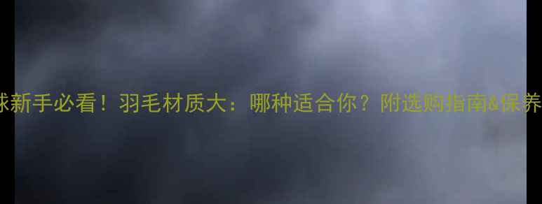 图片 羽毛球新手必看！羽毛材质大：哪种适合你？附选购指南&保养技巧2