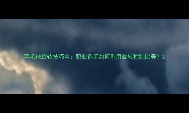 图片 羽毛球旋转技巧全：职业选手如何利用旋转控制比赛？2