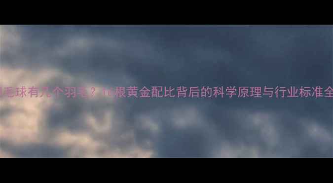 图片 羽毛球有几个羽毛？16根黄金配比背后的科学原理与行业标准全2