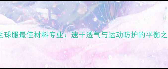 图片 羽毛球服最佳材料专业：速干透气与运动防护的平衡之道2