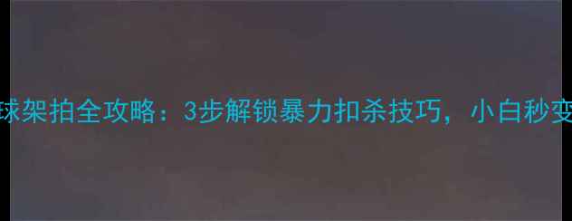 图片 羽毛球杀球架拍全攻略：3步解锁暴力扣杀技巧，小白秒变杀球王者