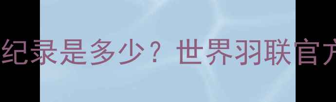 图片 羽毛球比赛最高分纪录是多少？世界羽联官方规则与历史案例2