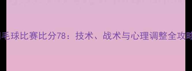 图片 羽毛球比赛比分78：技术、战术与心理调整全攻略1