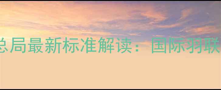 图片 羽毛球比赛用球国家体育总局最新标准解读：国际羽联认证球参数全与选购指南2