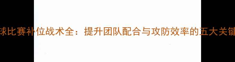 图片 羽毛球比赛补位战术全：提升团队配合与攻防效率的五大关键技巧