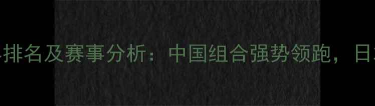 图片 羽毛球混双世界排名及赛事分析：中国组合强势领跑，日本韩国紧随其后