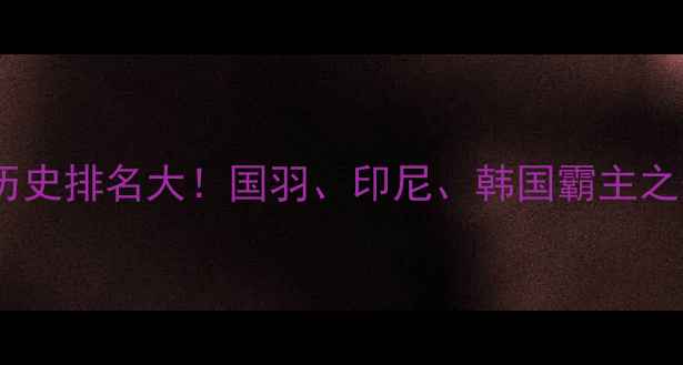 图片 羽毛球男双历史排名大！国羽、印尼、韩国霸主之争+冷门冠军