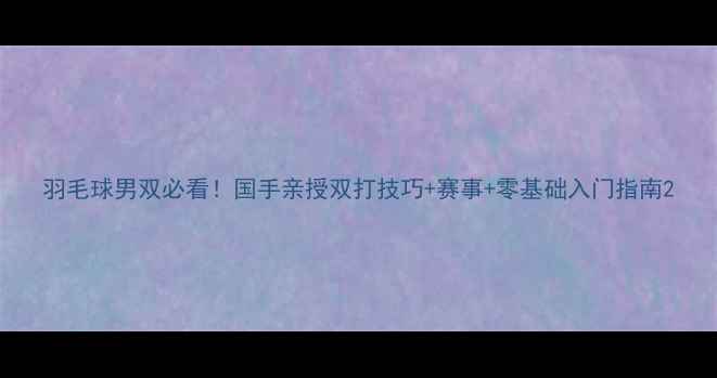 图片 羽毛球男双必看！国手亲授双打技巧+赛事+零基础入门指南2