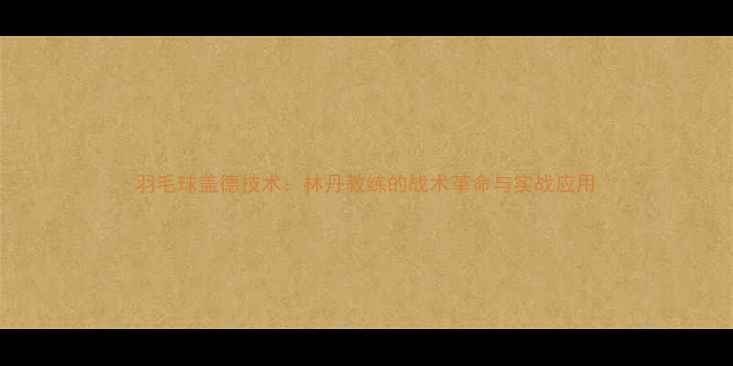 图片 羽毛球盖德技术：林丹教练的战术革命与实战应用