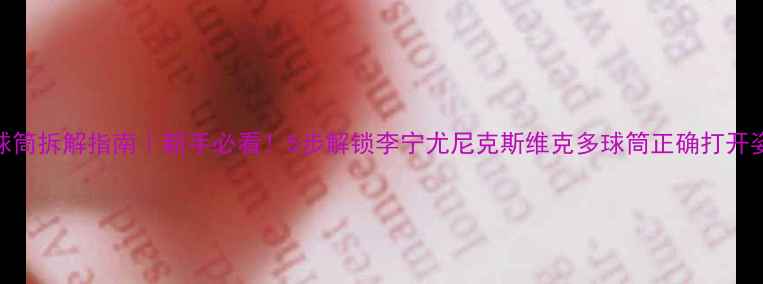 图片 羽毛球筒拆解指南｜新手必看！5步解锁李宁尤尼克斯维克多球筒正确打开姿势🏸