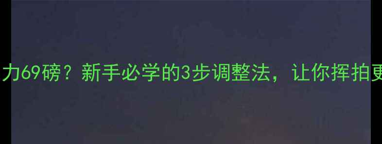 图片 羽毛球线张力69磅？新手必学的3步调整法，让你挥拍更稳更远！1