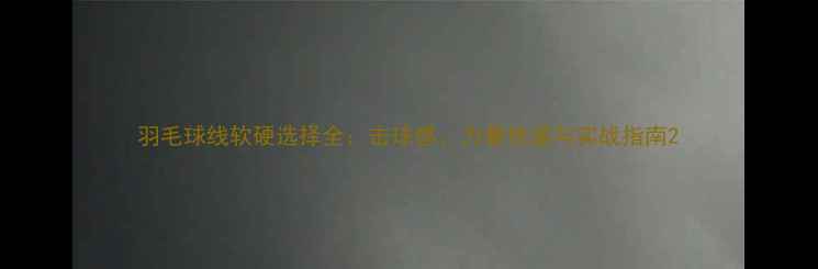 图片 羽毛球线软硬选择全：击球感、力量传递与实战指南2