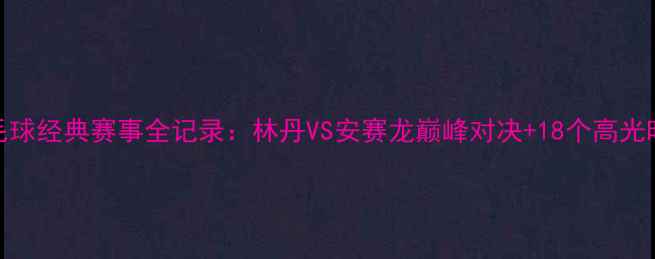 图片 羽毛球经典赛事全记录：林丹VS安赛龙巅峰对决+18个高光时刻