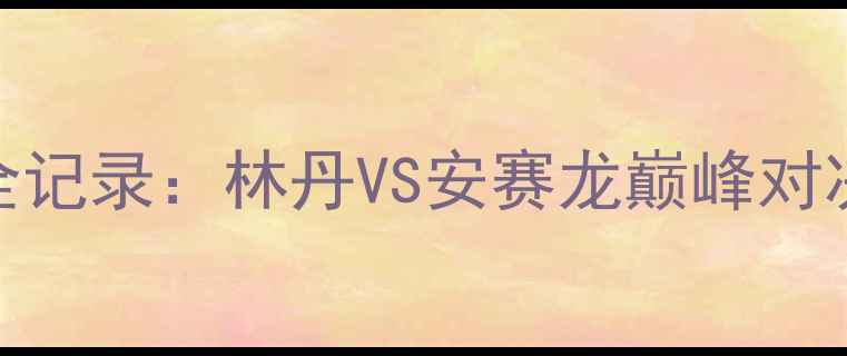 图片 羽毛球经典赛事全记录：林丹VS安赛龙巅峰对决+18个高光时刻2