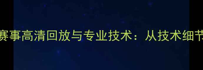 图片 羽毛球经典赛事高清回放与专业技术：从技术细节到战术演变