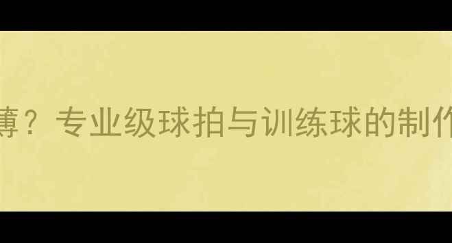图片 羽毛球羽毛有多薄？专业级球拍与训练球的制作工艺与性能差异
