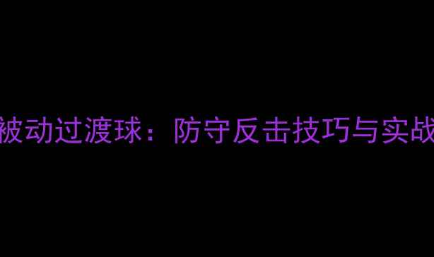 图片 羽毛球被动过渡球：防守反击技巧与实战应用全