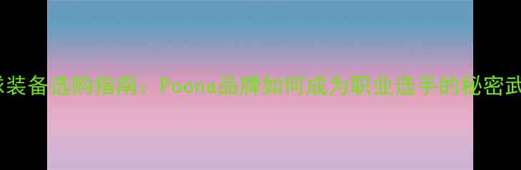 图片 羽毛球装备选购指南：Poona品牌如何成为职业选手的秘密武器？1