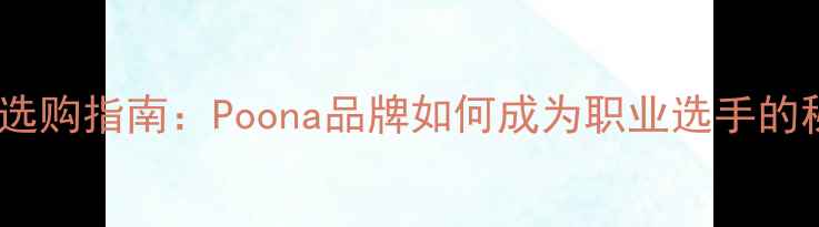 图片 羽毛球装备选购指南：Poona品牌如何成为职业选手的秘密武器？2