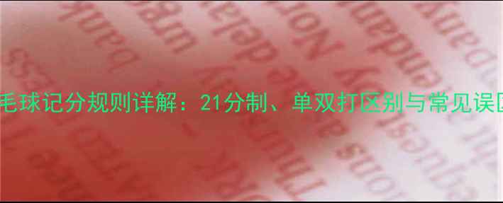 图片 羽毛球记分规则详解：21分制、单双打区别与常见误区1