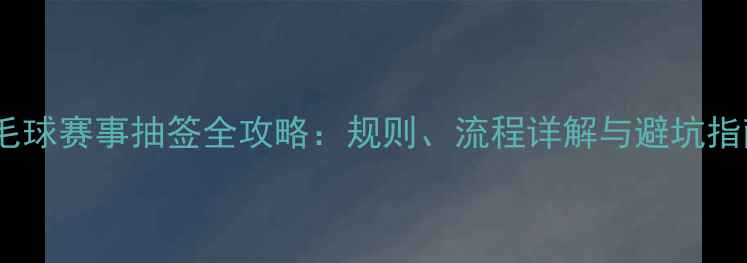 图片 羽毛球赛事抽签全攻略：规则、流程详解与避坑指南1