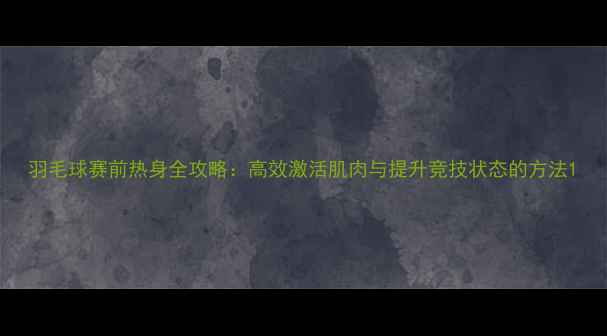 图片 羽毛球赛前热身全攻略：高效激活肌肉与提升竞技状态的方法1