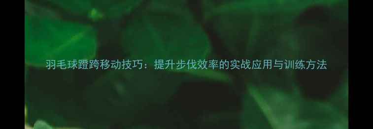 图片 羽毛球蹬跨移动技巧：提升步伐效率的实战应用与训练方法