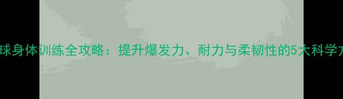 图片 羽毛球身体训练全攻略：提升爆发力、耐力与柔韧性的5大科学方法1