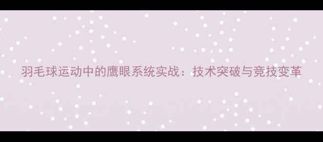 图片 羽毛球运动中的鹰眼系统实战：技术突破与竞技变革