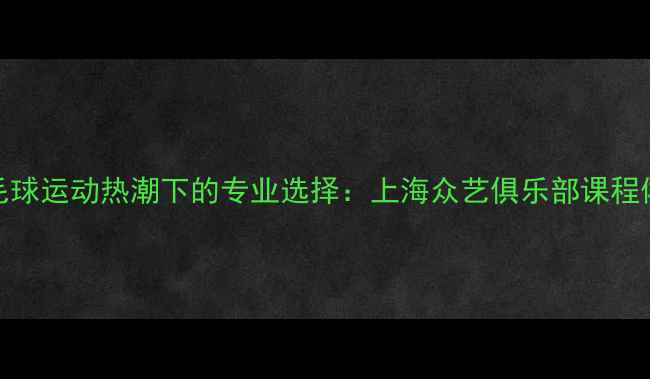 图片 羽毛球运动热潮下的专业选择：上海众艺俱乐部课程体系
