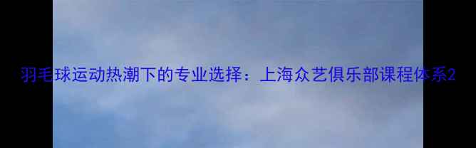 图片 羽毛球运动热潮下的专业选择：上海众艺俱乐部课程体系2