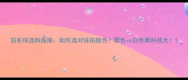 图片 羽毛球选购指南：如何选对球拍颜色？黑色vs白色黑科技大！1