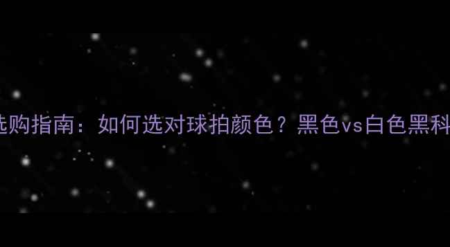 图片 羽毛球选购指南：如何选对球拍颜色？黑色vs白色黑科技大！2