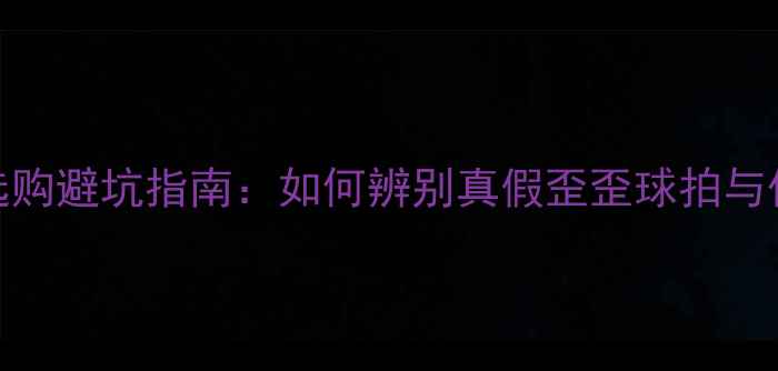 图片 羽毛球选购避坑指南：如何辨别真假歪歪球拍与优质产品