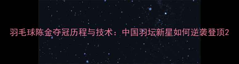 图片 羽毛球陈金夺冠历程与技术：中国羽坛新星如何逆袭登顶2