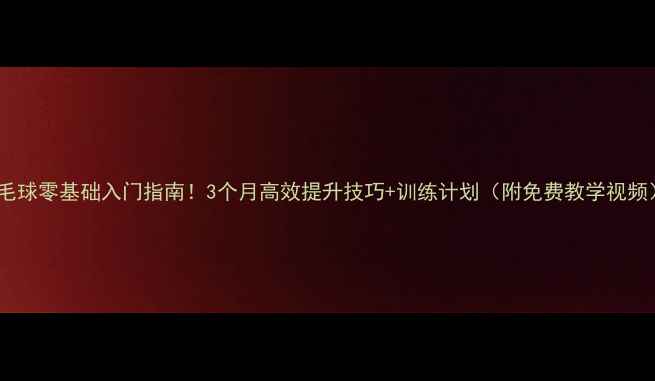 图片 羽毛球零基础入门指南！3个月高效提升技巧+训练计划（附免费教学视频）1