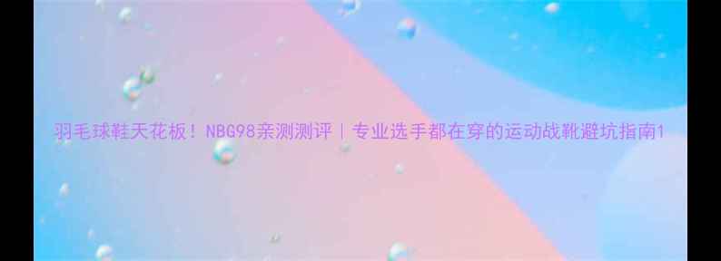 图片 羽毛球鞋天花板！NBG98亲测测评｜专业选手都在穿的运动战靴避坑指南1