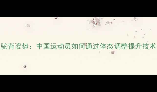 图片 羽毛球驼背姿势：中国运动员如何通过体态调整提升技术表现？