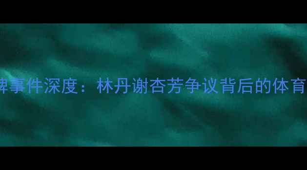 图片 羽毛球黑牌事件深度：林丹谢杏芳争议背后的体育精神反思2