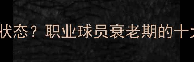 图片 老将如何保持竞技状态？职业球员衰老期的十大特征与应对策略1