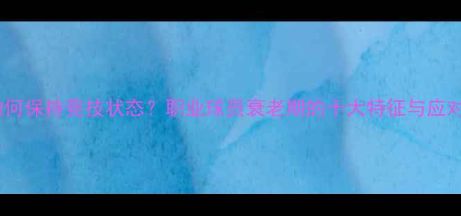 图片 老将如何保持竞技状态？职业球员衰老期的十大特征与应对策略2